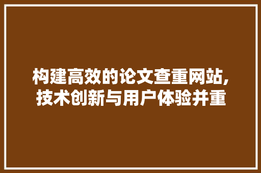 构建高效的论文查重网站,技术创新与用户体验并重 构建高效的论文查重网站,技术创新与用户体验并重 百度SEO