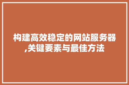 构建高效稳定的网站服务器,关键要素与最佳方法 构建高效稳定的网站服务器,关键要素与最佳方法 必应SEO