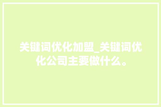 关键词优化加盟_关键词优化公司主要做什么。 关键词优化加盟_关键词优化公司主要做什么。 SEO关键词