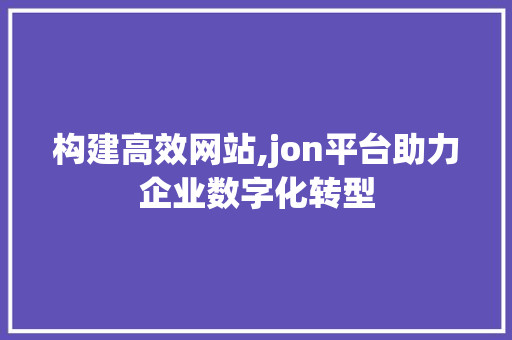 构建高效网站,jon平台助力企业数字化转型 构建高效网站,jon平台助力企业数字化转型 必应SEO