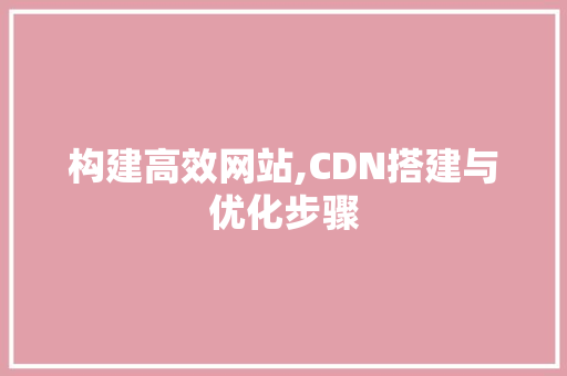 构建高效网站,CDN搭建与优化步骤 构建高效网站,CDN搭建与优化步骤 网站建设公司