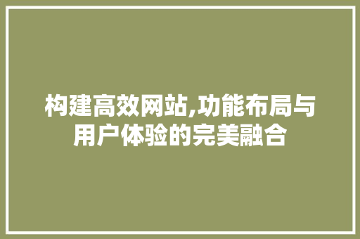 构建高效网站,功能布局与用户体验的完美融合 构建高效网站,功能布局与用户体验的完美融合 神马SEO