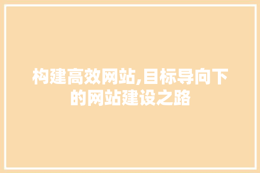 构建高效网站,目标导向下的网站建设之路 构建高效网站,目标导向下的网站建设之路 必应SEO