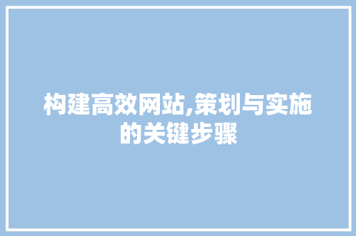 构建高效网站,策划与实施的关键步骤 构建高效网站,策划与实施的关键步骤 SEO关键词