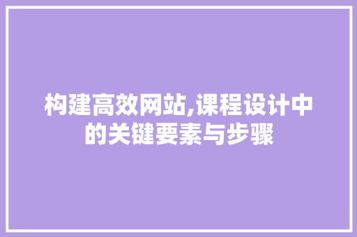 构建高效网站,课程设计中的关键要素与步骤 构建高效网站,课程设计中的关键要素与步骤 网站建设公司