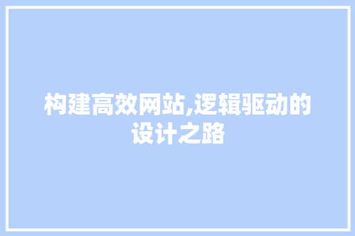 构建高效网站,逻辑驱动的设计之路 构建高效网站,逻辑驱动的设计之路 神马SEO