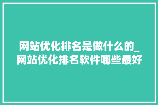 网站优化排名是做什么的_网站优化排名软件哪些最好。 神马SEO 网站优化排名是做什么的_网站优化排名软件哪些最好。 网站优化排名是做什么的_网站优化排名软件哪些最好。 神马SEO