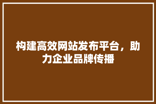 构建高效网站发布平台，助力企业品牌传播 构建高效网站发布平台，助力企业品牌传播 必应SEO