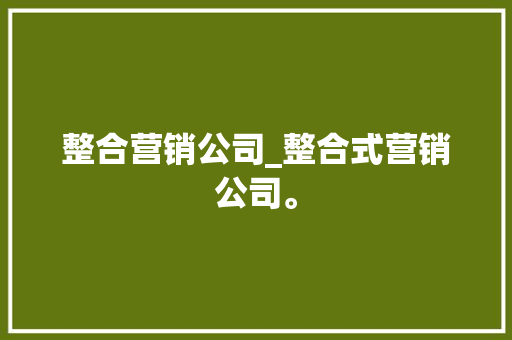 整合营销公司_整合式营销公司。 整合营销公司_整合式营销公司。 网站建设公司