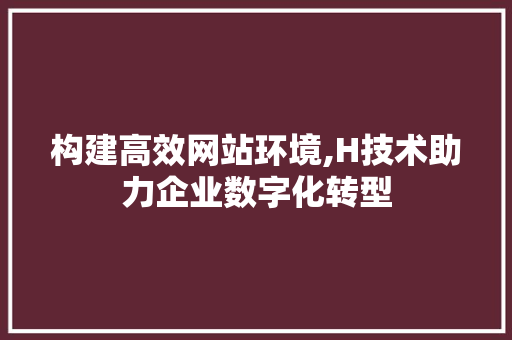构建高效网站环境,H技术助力企业数字化转型 构建高效网站环境,H技术助力企业数字化转型 搜狗SEO