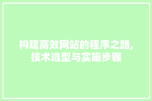 构建高效网站的程序之路,技术选型与实施步骤 构建高效网站的程序之路,技术选型与实施步骤 网站建设公司