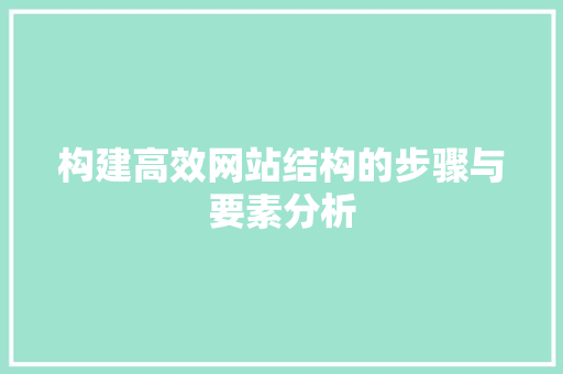 构建高效网站结构的步骤与要素分析 构建高效网站结构的步骤与要素分析 SEO关键词