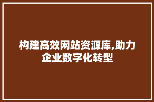 构建高效网站资源库,助力企业数字化转型 构建高效网站资源库,助力企业数字化转型 搜狗SEO