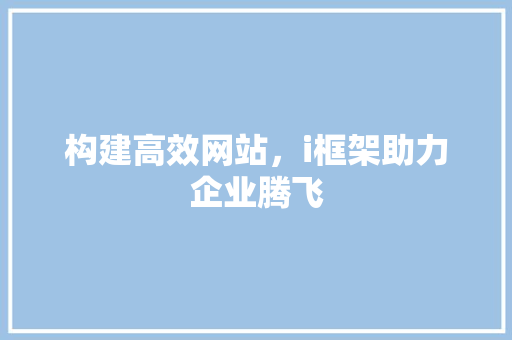构建高效网站，i框架助力企业腾飞 构建高效网站，i框架助力企业腾飞 网站建设公司