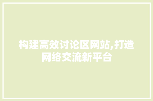 构建高效讨论区网站,打造网络交流新平台 构建高效讨论区网站,打造网络交流新平台 SEO关键词