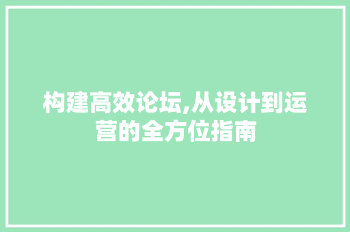 构建高效论坛,从设计到运营的全方位指南 构建高效论坛,从设计到运营的全方位指南 SEO关键词