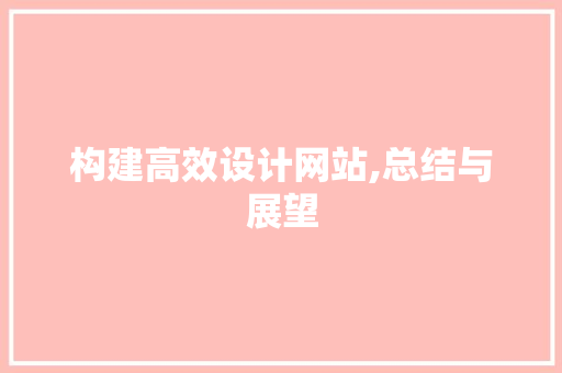 构建高效设计网站,总结与展望 构建高效设计网站,总结与展望 SEO关键词