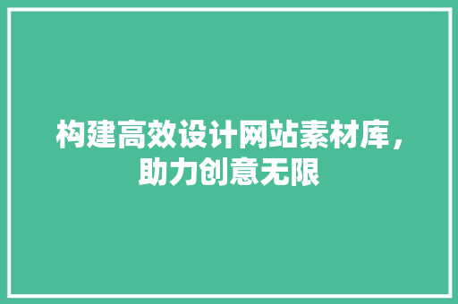 构建高效设计网站素材库，助力创意无限 构建高效设计网站素材库，助力创意无限 百度SEO