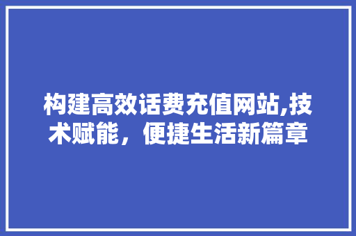 构建高效话费充值网站,技术赋能，便捷生活新篇章 构建高效话费充值网站,技术赋能，便捷生活新篇章 百度SEO