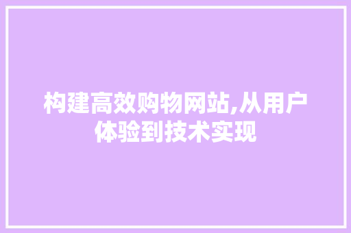 构建高效购物网站,从用户体验到技术实现 构建高效购物网站,从用户体验到技术实现 百度SEO