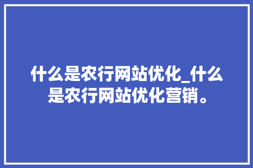 什么是农行网站优化_什么是农行网站优化营销。 什么是农行网站优化_什么是农行网站优化营销。 必应SEO