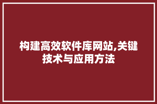构建高效软件库网站,关键技术与应用方法 构建高效软件库网站,关键技术与应用方法 网站建设公司