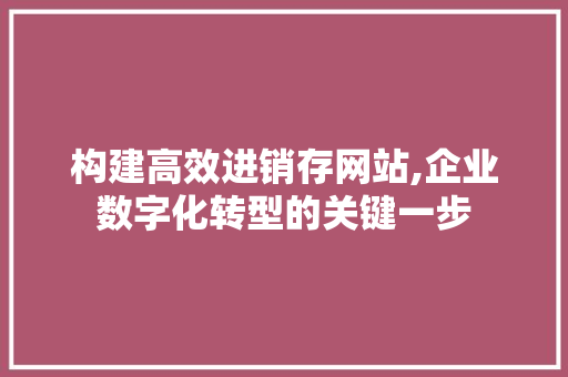 构建高效进销存网站,企业数字化转型的关键一步 构建高效进销存网站,企业数字化转型的关键一步 网站建设公司