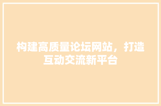 构建高质量论坛网站，打造互动交流新平台 构建高质量论坛网站，打造互动交流新平台 必应SEO
