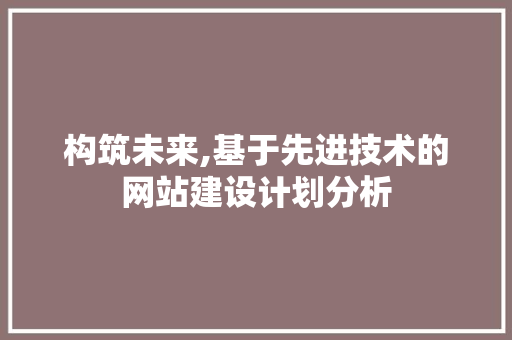 构筑未来,基于先进技术的网站建设计划分析 构筑未来,基于先进技术的网站建设计划分析 网站建设公司