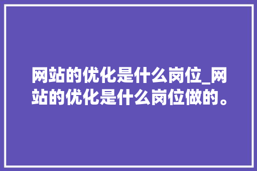 网站的优化是什么岗位_网站的优化是什么岗位做的。 网站的优化是什么岗位_网站的优化是什么岗位做的。 神马SEO