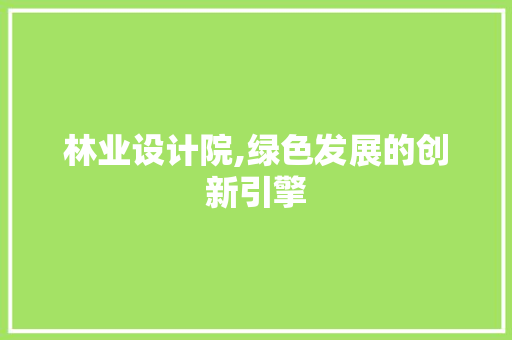 林业设计院,绿色发展的创新引擎