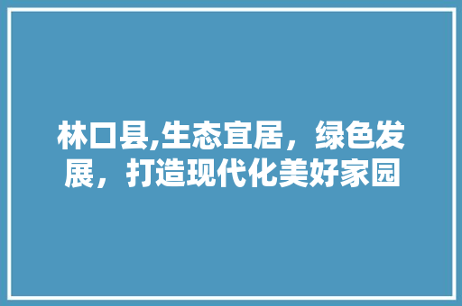 林口县,生态宜居，绿色发展，打造现代化美好家园