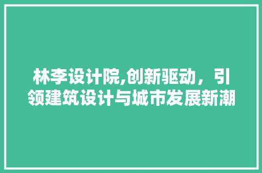 林李设计院,创新驱动，引领建筑设计与城市发展新潮流 林李设计院,创新驱动，引领建筑设计与城市发展新潮流 网站建设公司
