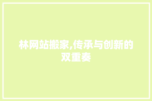 林网站搬家,传承与创新的双重奏 林网站搬家,传承与创新的双重奏 神马SEO