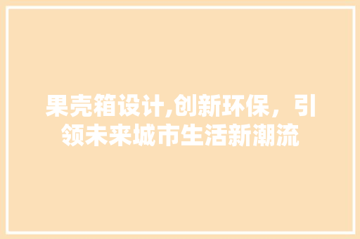 果壳箱设计,创新环保，引领未来城市生活新潮流 果壳箱设计,创新环保，引领未来城市生活新潮流 神马SEO