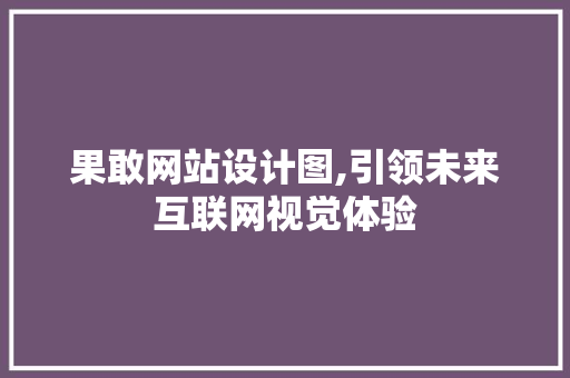 果敢网站设计图,引领未来互联网视觉体验 果敢网站设计图,引领未来互联网视觉体验 神马SEO