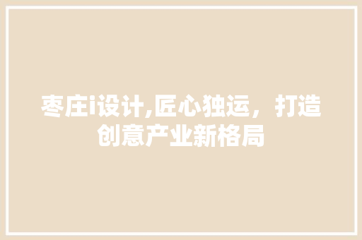 枣庄i设计,匠心独运，打造创意产业新格局 枣庄i设计,匠心独运，打造创意产业新格局 SEO关键词