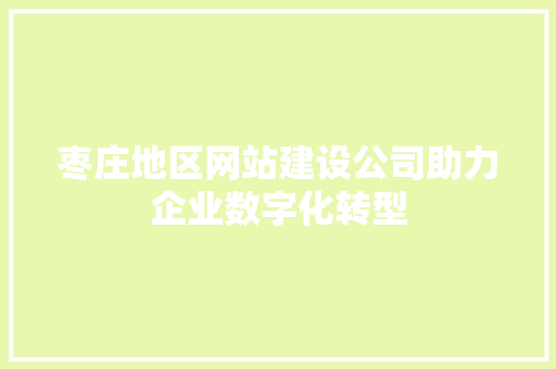 枣庄地区网站建设公司助力企业数字化转型 枣庄地区网站建设公司助力企业数字化转型 百度SEO