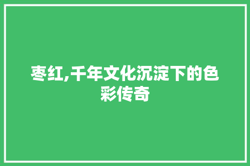 枣红,千年文化沉淀下的色彩传奇 枣红,千年文化沉淀下的色彩传奇 搜狗SEO