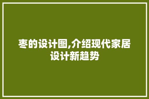 枣的设计图,介绍现代家居设计新趋势 枣的设计图,介绍现代家居设计新趋势 必应SEO