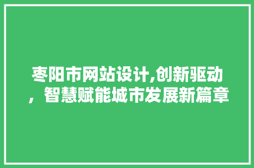 枣阳市网站设计,创新驱动，智慧赋能城市发展新篇章 枣阳市网站设计,创新驱动，智慧赋能城市发展新篇章 百度SEO