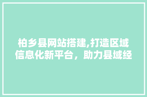 柏乡县网站搭建,打造区域信息化新平台，助力县域经济腾飞 柏乡县网站搭建,打造区域信息化新平台，助力县域经济腾飞 必应SEO