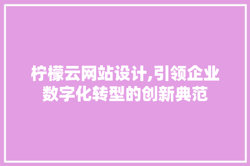 柠檬云网站设计,引领企业数字化转型的创新典范 柠檬云网站设计,引领企业数字化转型的创新典范 网站建设公司