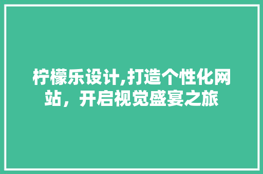 柠檬乐设计,打造个性化网站，开启视觉盛宴之旅 柠檬乐设计,打造个性化网站，开启视觉盛宴之旅 百度SEO