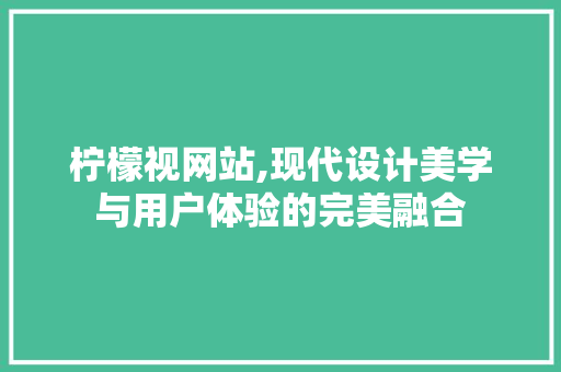 柠檬视网站,现代设计美学与用户体验的完美融合 柠檬视网站,现代设计美学与用户体验的完美融合 SEO关键词