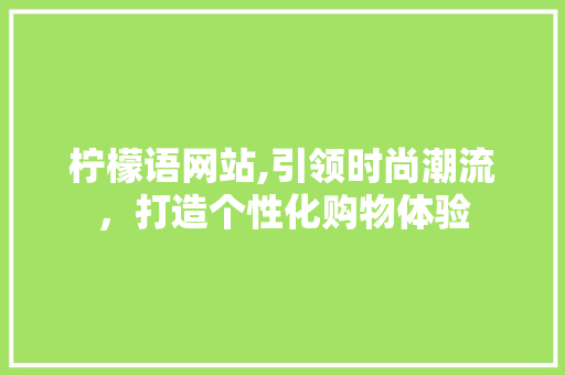 柠檬语网站,引领时尚潮流，打造个性化购物体验 柠檬语网站,引领时尚潮流，打造个性化购物体验 神马SEO