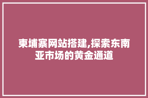 柬埔寨网站搭建,探索东南亚市场的黄金通道 柬埔寨网站搭建,探索东南亚市场的黄金通道 SEO关键词