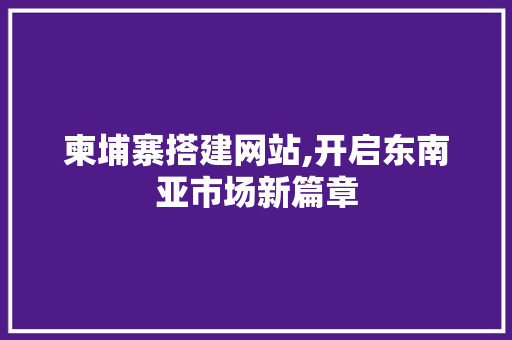 柬埔寨搭建网站,开启东南亚市场新篇章 柬埔寨搭建网站,开启东南亚市场新篇章 SEO关键词