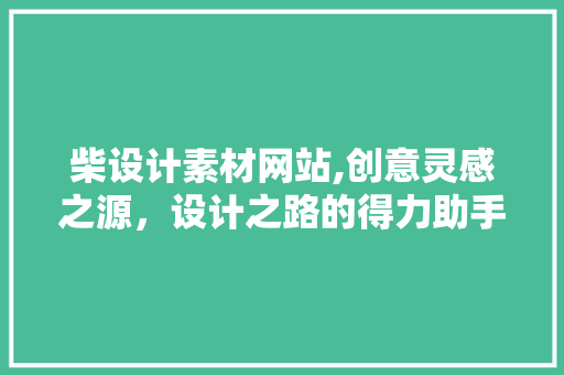 柴设计素材网站,创意灵感之源，设计之路的得力助手 柴设计素材网站,创意灵感之源，设计之路的得力助手 搜狗SEO