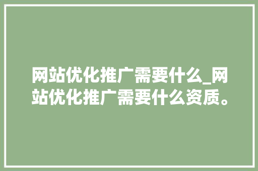 网站优化推广需要什么_网站优化推广需要什么资质。 网站优化推广需要什么_网站优化推广需要什么资质。 神马SEO